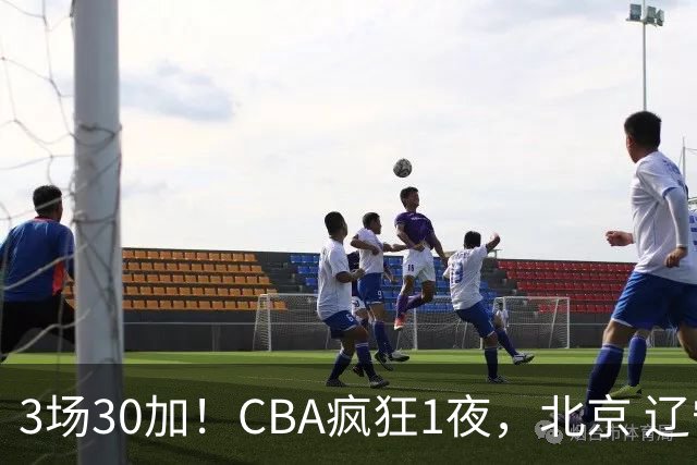 3场30加！CBA疯狂1夜，北京 辽宁4连胜，深圳33分惨败，最新积分榜